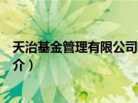 天治基金管理有限公司简介电话（天治基金管理有限公司简介）