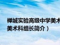 禅城实验高级中学美术分数线（范朝辉-佛山禅城实验高中美术科组长简介）