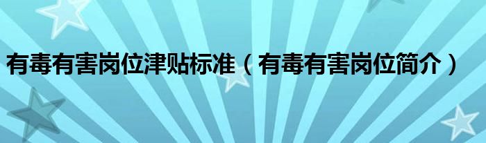 有毒有害岗位津贴标准（有毒有害岗位简介）