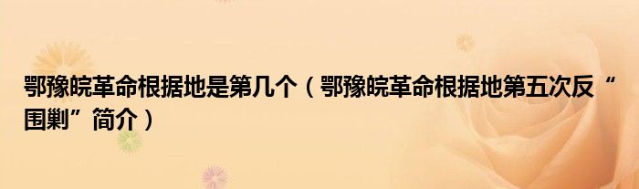 鄂豫皖革命根据地是第几个（鄂豫皖革命根据地第五次反“围剿”简介）