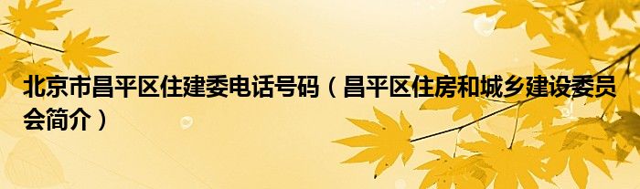 北京市昌平区住建委电话号码（昌平区住房和城乡建设委员会简介）