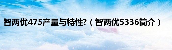 智两优475产量与特性?（智两优5336简介）