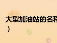 大型加油站的名称大全（经营大型加油站简介）