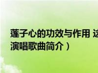 莲子心的功效与作用 这些作用不得不知道（莲子心-萧煌奇演唱歌曲简介）