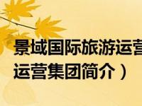 景域国际旅游运营集团怎么样（景域国际旅游运营集团简介）