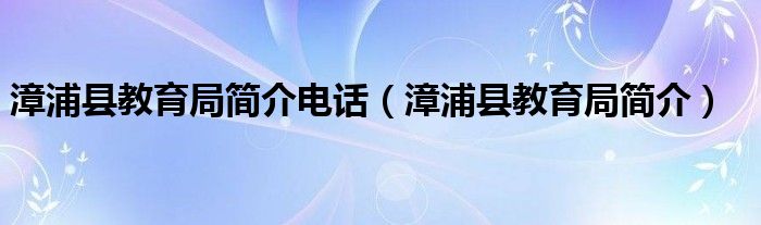 漳浦县教育局简介电话（漳浦县教育局简介）