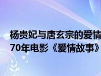 杨贵妃与唐玄宗的爱情故事电影在线观看（Love Story-1970年电影《爱情故事》主题曲简介）