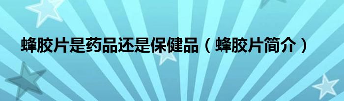 蜂胶片是药品还是保健品（蜂胶片简介）