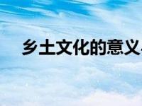 乡土文化的意义与价值（乡土文化简介）