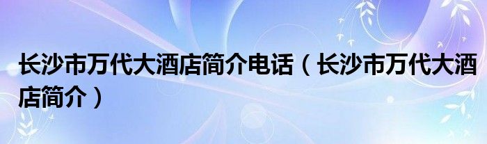 长沙市万代大酒店简介电话（长沙市万代大酒店简介）