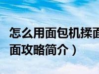 怎么用面包机揉面才能揉出手套膜（面包机揉面攻略简介）