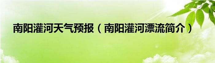 南阳灌河天气预报（南阳灌河漂流简介）