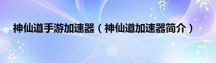 神仙道手游加速器（神仙道加速器简介）