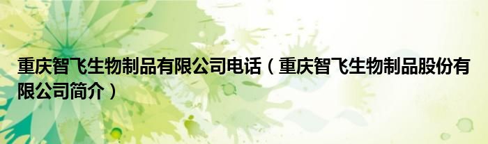 重庆智飞生物制品有限公司电话（重庆智飞生物制品股份有限公司简介）