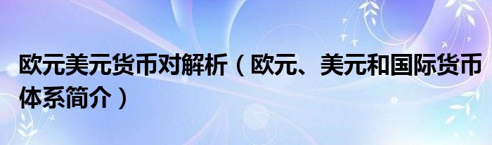 欧元美元货币对解析（欧元、美元和国际货币体系简介）