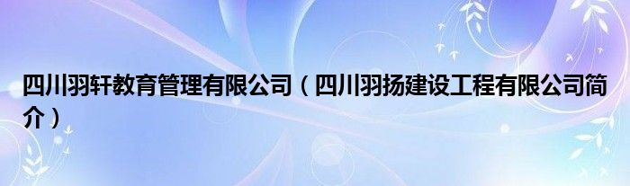 四川羽轩教育管理有限公司（四川羽扬建设工程有限公司简介）