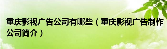 重庆影视广告公司有哪些（重庆影视广告制作公司简介）