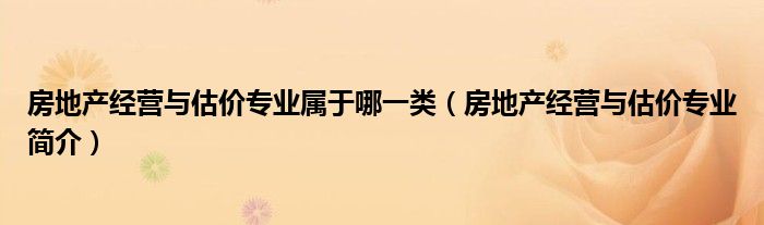 房地产经营与估价专业属于哪一类（房地产经营与估价专业简介）