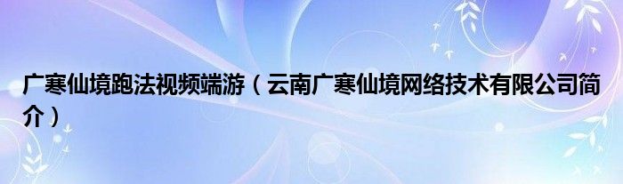 广寒仙境跑法视频端游（云南广寒仙境网络技术有限公司简介）