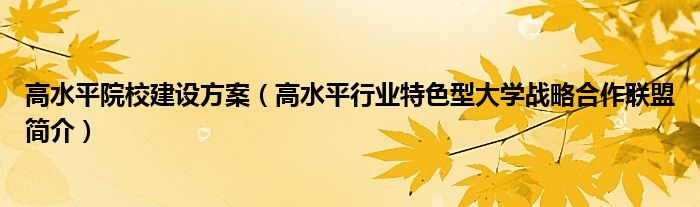 高水平院校建设方案（高水平行业特色型大学战略合作联盟简介）