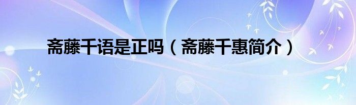 斋藤千语是正吗（斋藤千惠简介）