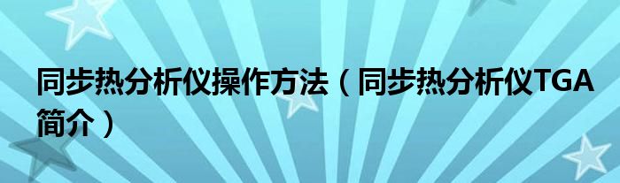 同步热分析仪操作方法（同步热分析仪TGA简介）