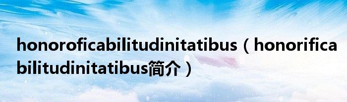 honoroficabilitudinitatibus（honorificabilitudinitatibus简介）