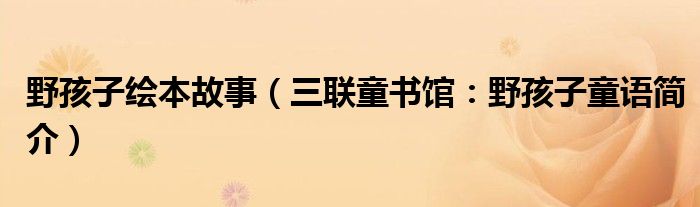 野孩子绘本故事（三联童书馆：野孩子童语简介）