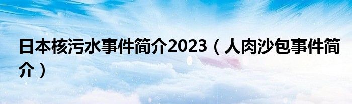 日本核污水事件简介2023（人肉沙包事件简介）