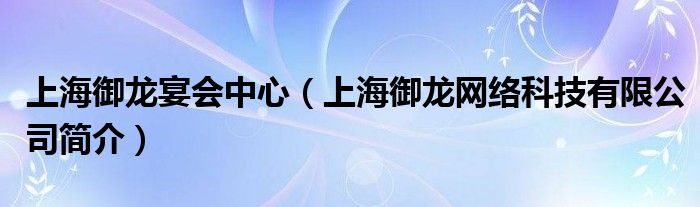 上海御龙宴会中心（上海御龙网络科技有限公司简介）