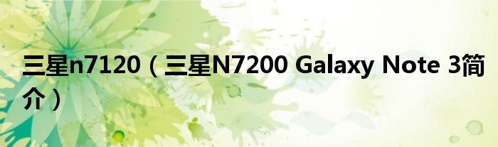 三星n7120（三星N7200 Galaxy Note 3简介）