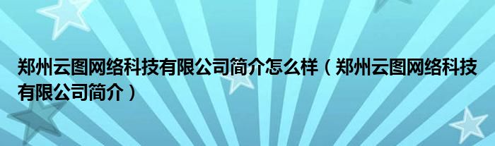 郑州云图网络科技有限公司简介怎么样（郑州云图网络科技有限公司简介）