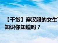 【干货】穿汉服的女生可以有多仙 这些新人入门汉服圈基础知识你知道吗？