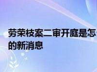 劳荣枝案二审开庭是怎么回事，关于劳荣枝案22日开庭审理的新消息