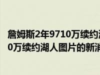 詹姆斯2年9710万续约湖人是怎么回事，关于詹姆斯2年9710万续约湖人图片的新消息