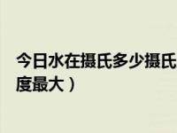 今日水在摄氏多少摄氏度时密度最大（水在摄氏多少度时密度最大）