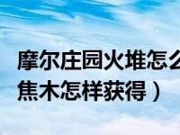 摩尔庄园火堆怎么获得（摩尔庄园火浮星和火焦木怎样获得）