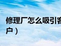 修理厂怎么吸引客户进厂（修理厂怎么吸引客户）