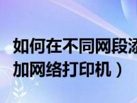 如何在不同网段添加打印机（不同网段怎么添加网络打印机）