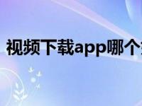 视频下载app哪个好（视频下载软件哪个好）