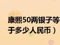 康熙50两银子等于多少人民币（50两银子等于多少人民币）