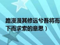 路漫漫其修远兮吾将而求索的原诗（路漫漫其修远兮吾将上下而求索的意思）