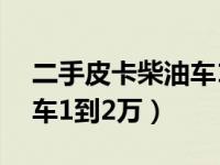 二手皮卡柴油车1到2万图片（二手皮卡柴油车1到2万）