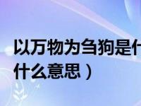 以万物为刍狗是什么意思呀（以万物为刍狗是什么意思）