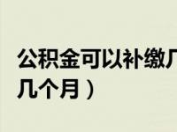 公积金可以补缴几个月单位（公积金可以补缴几个月）