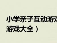 小学亲子互动游戏大全100个（小学亲子互动游戏大全）