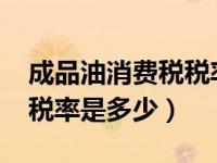 成品油消费税税率多少2022（成品油消费税税率是多少）