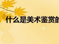 什么是美术鉴赏的意义（什么是美术鉴赏）