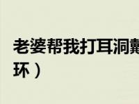 老婆帮我打耳洞戴耳环（老婆给我穿耳洞戴耳环）