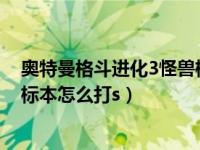 奥特曼格斗进化3怪兽标本怎么得s（奥特曼格斗进化3怪兽标本怎么打s）